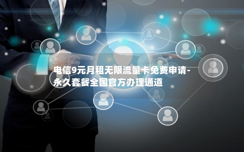电信9元月租无限流量卡免费申请-永久套餐全国官方办理通道