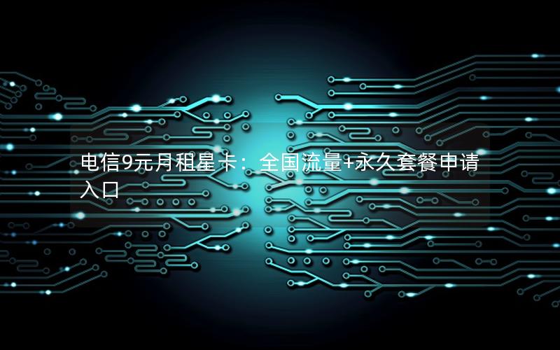 电信9元月租星卡：全国流量+永久套餐申请入口