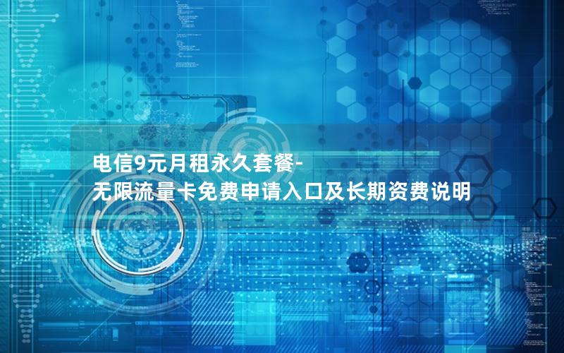 电信9元月租永久套餐-无限流量卡免费申请入口及长期资费说明