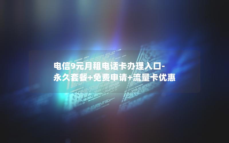 电信9元月租电话卡办理入口-永久套餐+免费申请+流量卡优惠