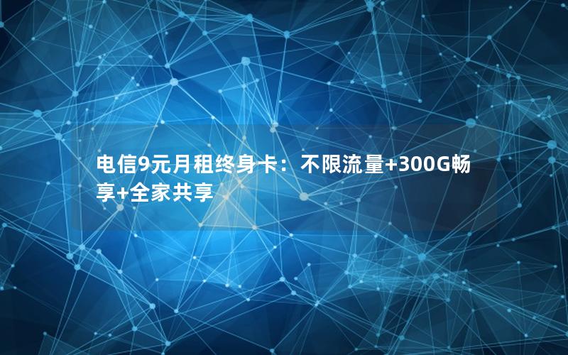 电信9元月租终身卡：不限流量+300G畅享+全家共享