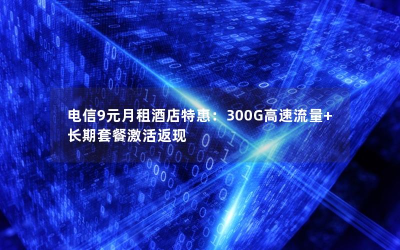 电信9元月租酒店特惠：300G高速流量+长期套餐激活返现