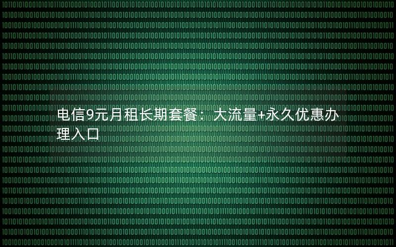 电信9元月租长期套餐：大流量+永久优惠办理入口