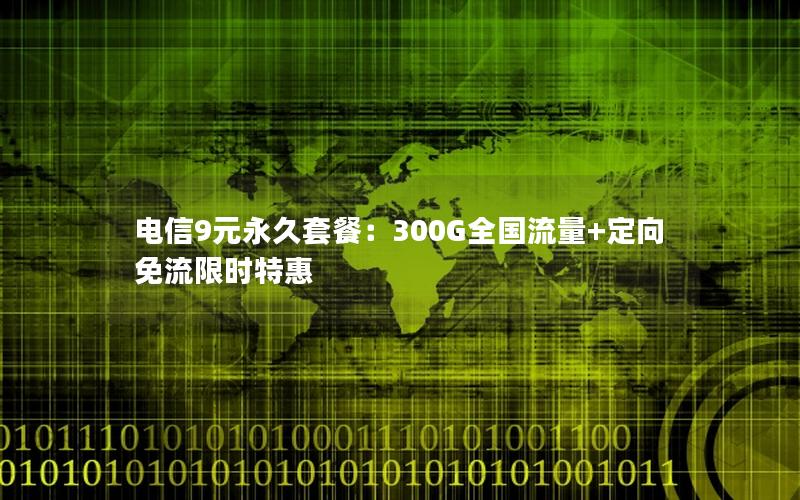 电信9元永久套餐：300G全国流量+定向免流限时特惠