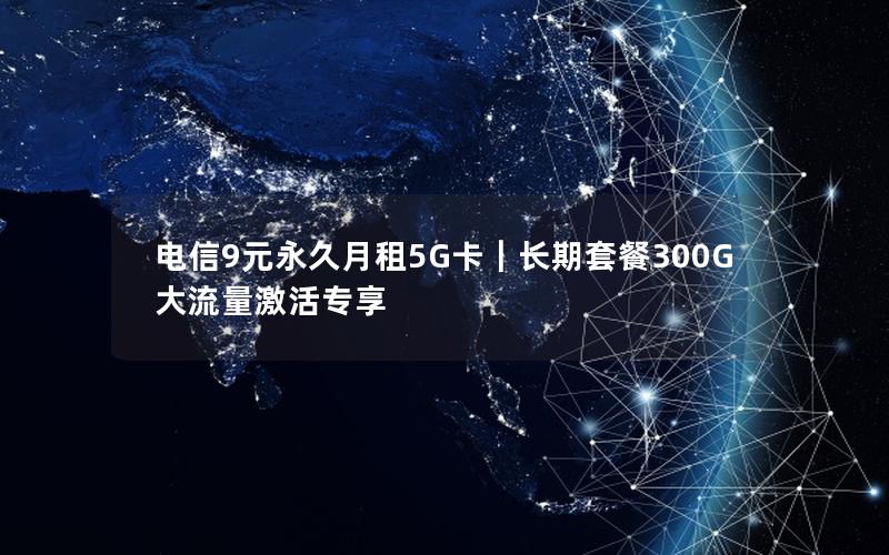 电信9元永久月租5G卡｜长期套餐300G大流量激活专享