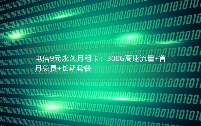 电信9元永久月租卡：300G高速流量+首月免费+长期套餐