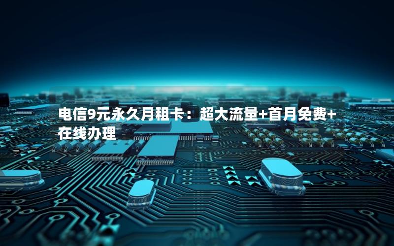 电信9元永久月租卡：超大流量+首月免费+在线办理