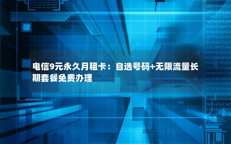 电信9元永久月租卡：自选号码+无限流量长期套餐免费办理