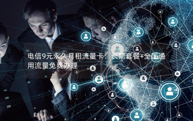 电信9元永久月租流量卡：长期套餐+全国通用流量免费办理
