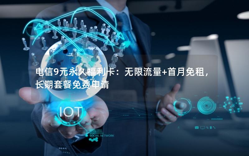 电信9元永久福利卡：无限流量+首月免租，长期套餐免费申请