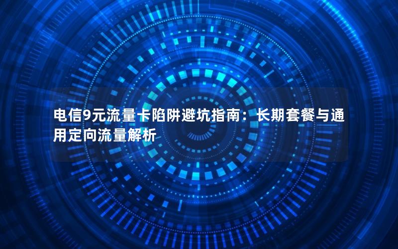 电信9元流量卡陷阱避坑指南：长期套餐与通用定向流量解析