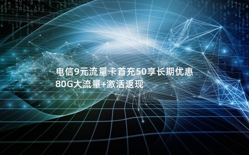电信9元流量卡首充50享长期优惠 80G大流量+激活返现