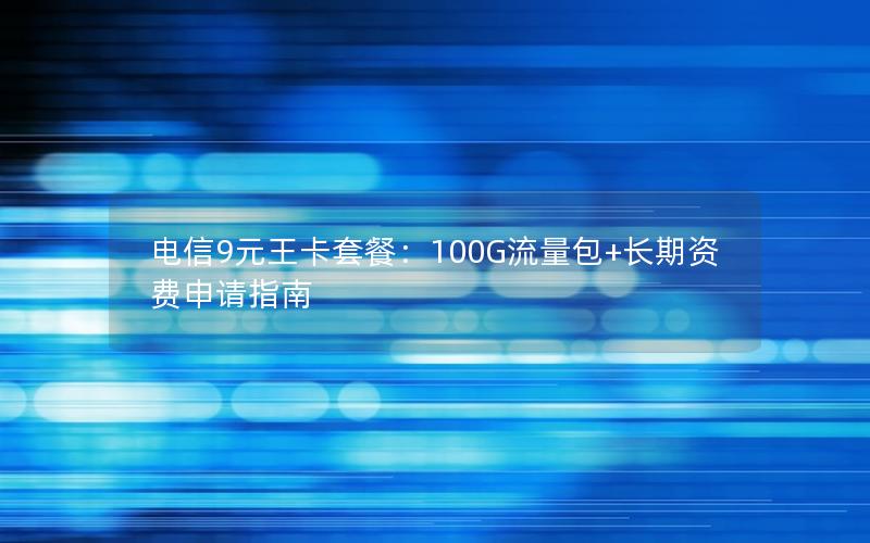 电信9元王卡套餐：100G流量包+长期资费申请指南