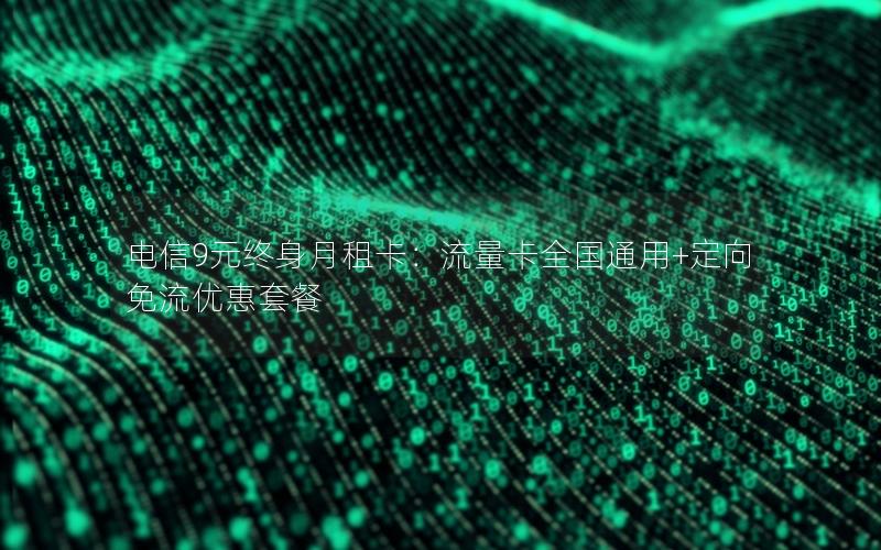 电信9元终身月租卡：流量卡全国通用+定向免流优惠套餐