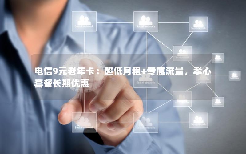 电信9元老年卡：超低月租+专属流量，孝心套餐长期优惠