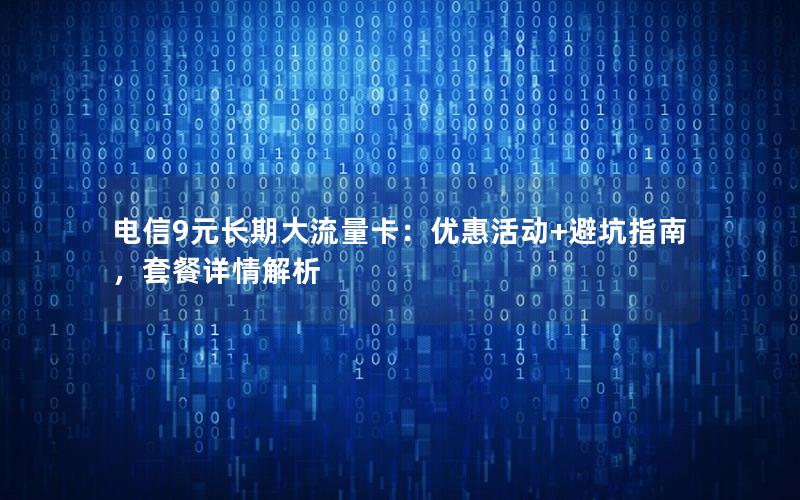 电信9元长期大流量卡：优惠活动+避坑指南，套餐详情解析