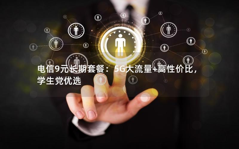 电信9元长期套餐：5G大流量+高性价比，学生党优选
