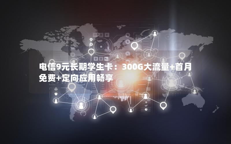 电信9元长期学生卡：300G大流量+首月免费+定向应用畅享