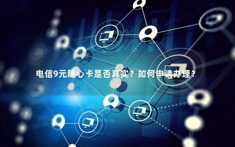 电信9元随心卡是否真实？如何申请办理？