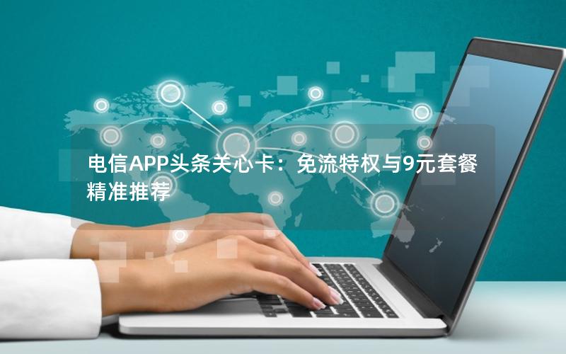 电信APP头条关心卡：免流特权与9元套餐精准推荐
