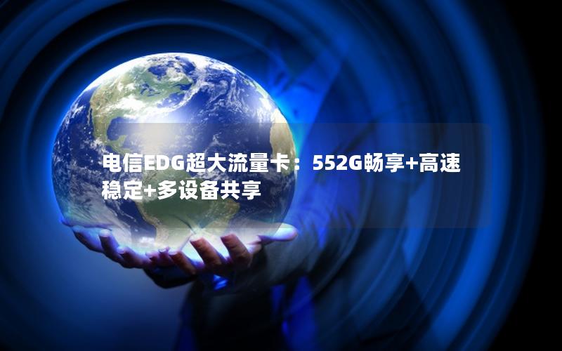 电信EDG超大流量卡：552G畅享+高速稳定+多设备共享