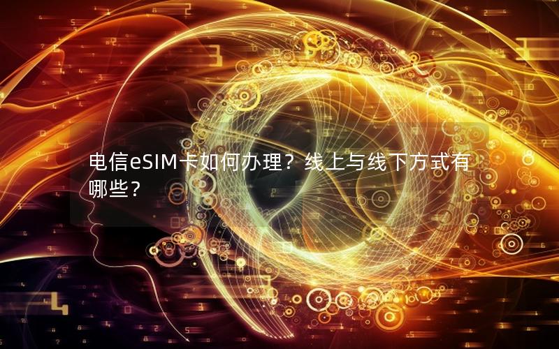 电信eSIM卡如何办理？线上与线下方式有哪些？