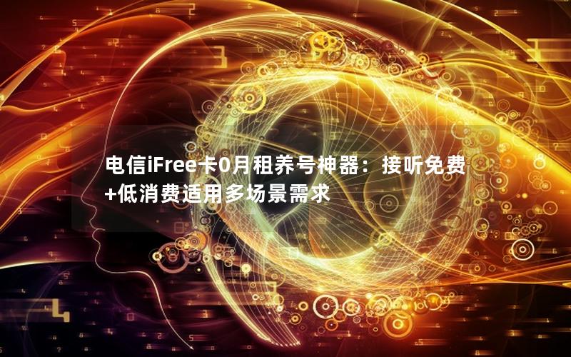 电信iFree卡0月租养号神器：接听免费+低消费适用多场景需求