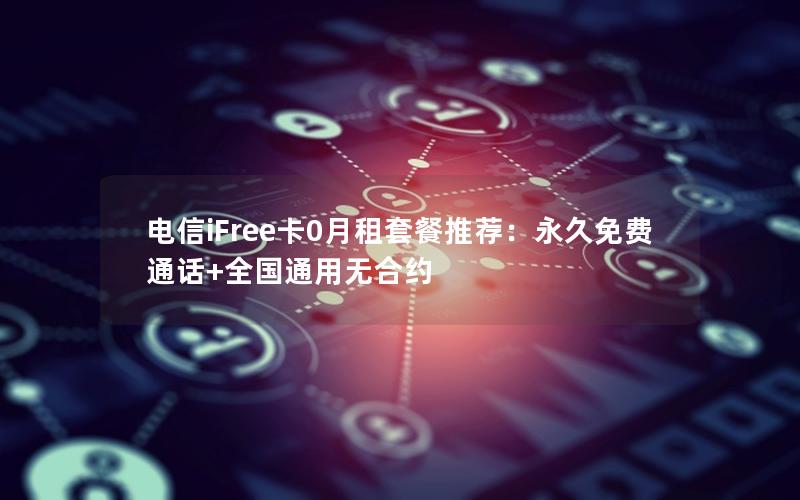 电信iFree卡0月租套餐推荐：永久免费通话+全国通用无合约