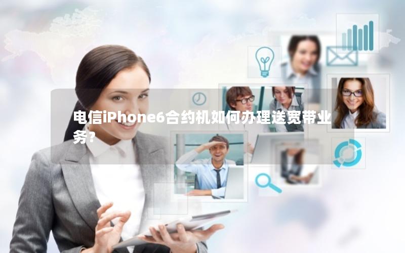 电信iPhone6合约机如何办理送宽带业务？