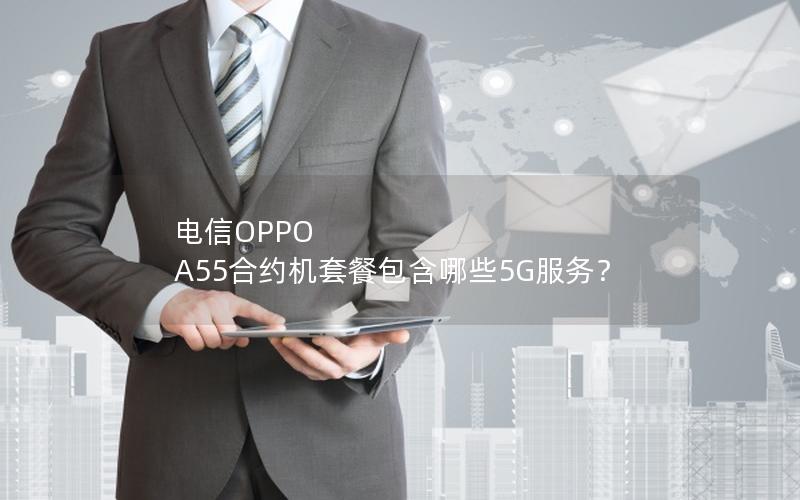 电信OPPO A55合约机套餐包含哪些5G服务？