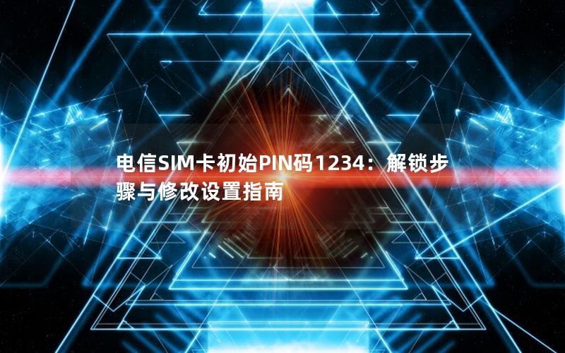 电信SIM卡初始PIN码1234：解锁步骤与修改设置指南
