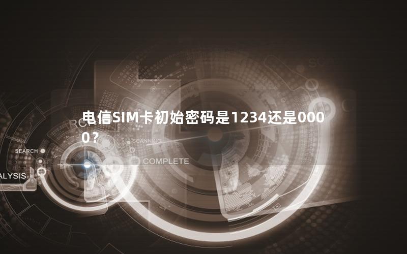 电信SIM卡初始密码是1234还是0000？
