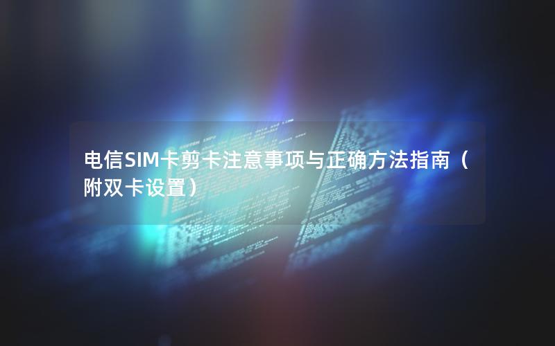 电信SIM卡剪卡注意事项与正确方法指南（附双卡设置）