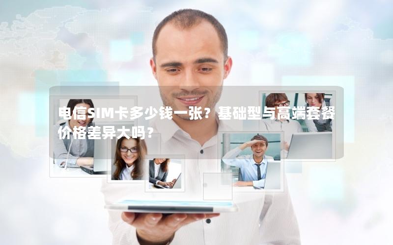 电信SIM卡多少钱一张？基础型与高端套餐价格差异大吗？