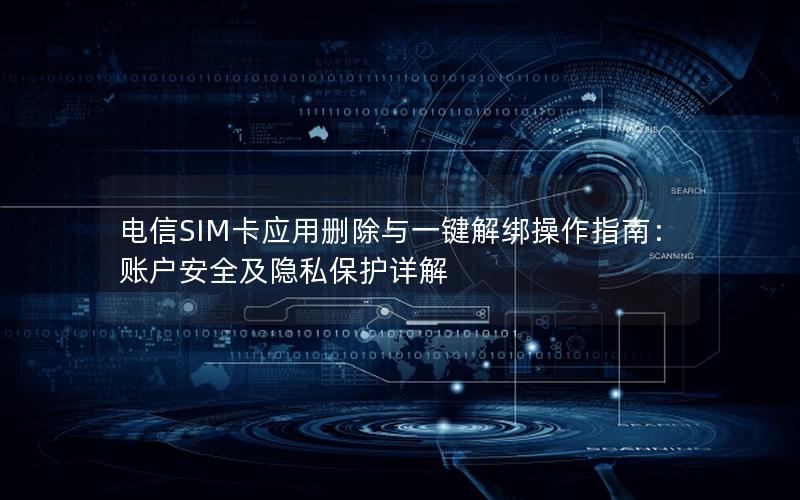 电信SIM卡应用删除与一键解绑操作指南：账户安全及隐私保护详解