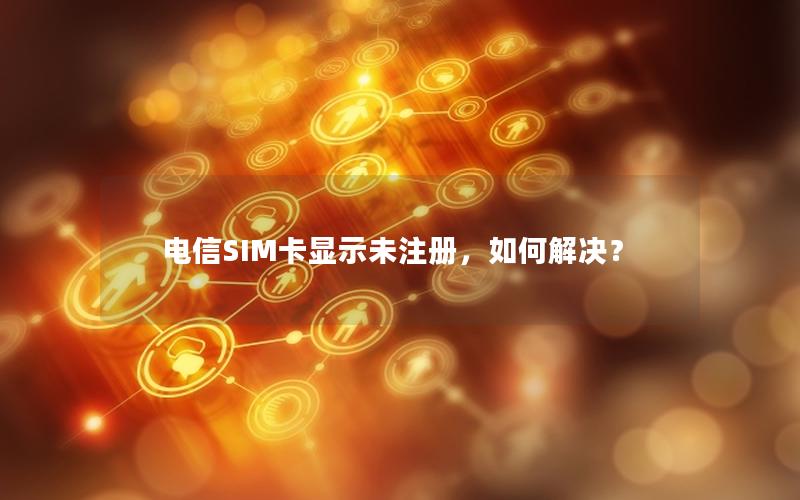 电信SIM卡显示未注册，如何解决？