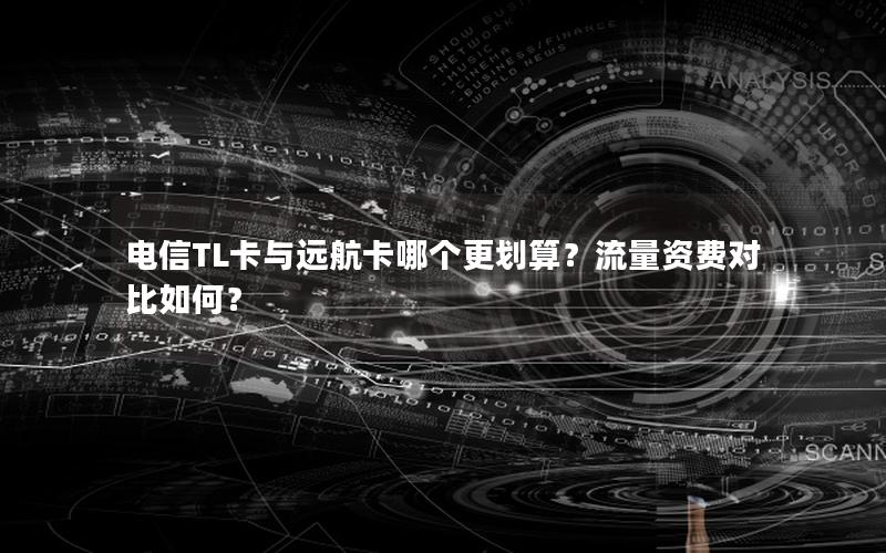 电信TL卡与远航卡哪个更划算？流量资费对比如何？