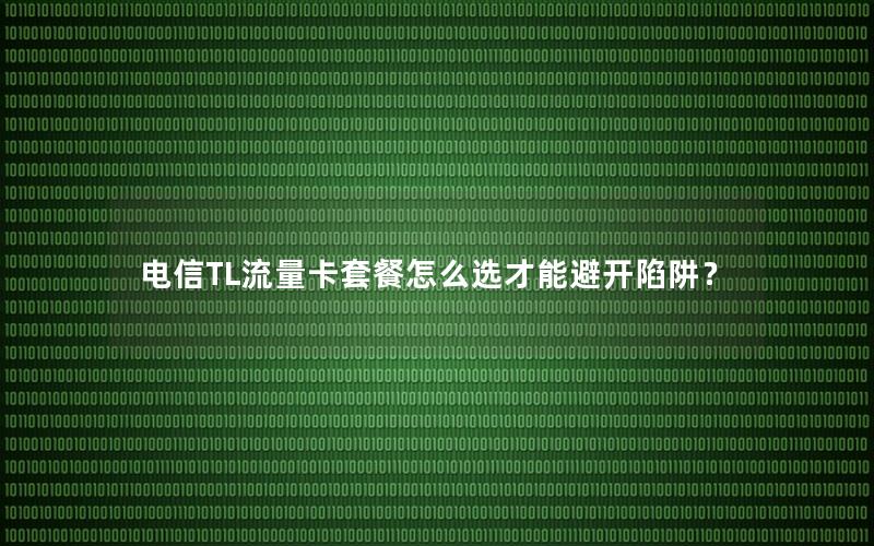 电信TL流量卡套餐怎么选才能避开陷阱？