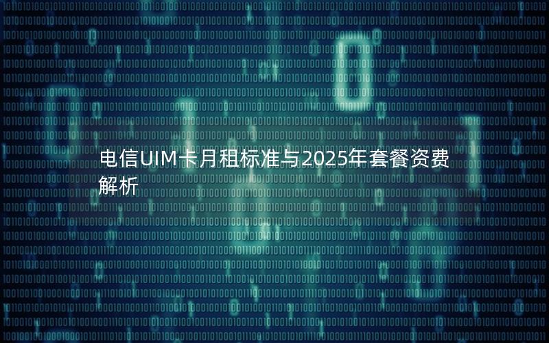电信UIM卡月租标准与2025年套餐资费解析