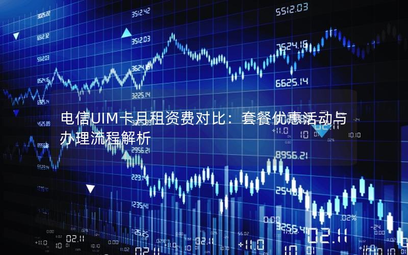 电信UIM卡月租资费对比：套餐优惠活动与办理流程解析