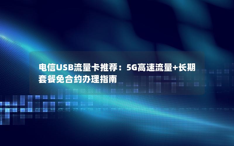电信USB流量卡推荐：5G高速流量+长期套餐免合约办理指南
