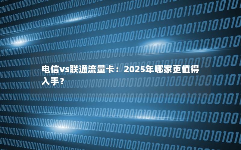 电信vs联通流量卡：2025年哪家更值得入手？