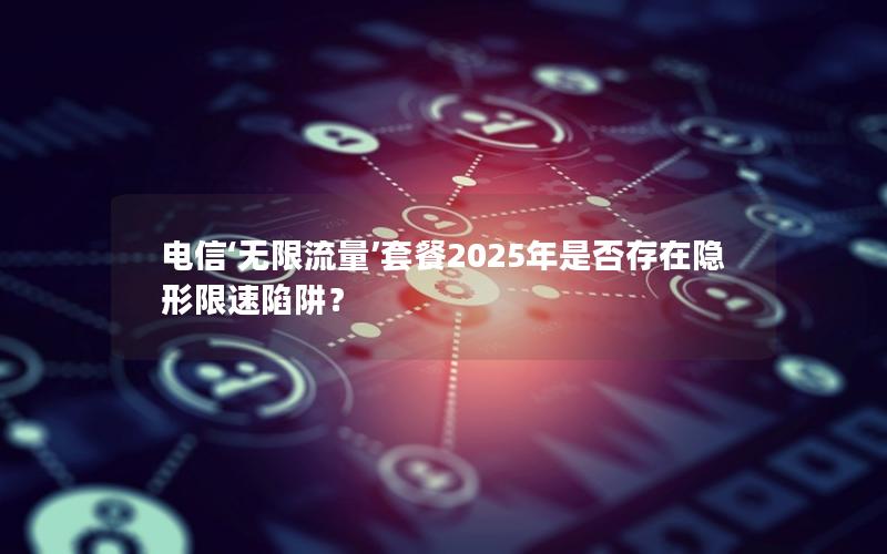电信‘无限流量’套餐2025年是否存在隐形限速陷阱？
