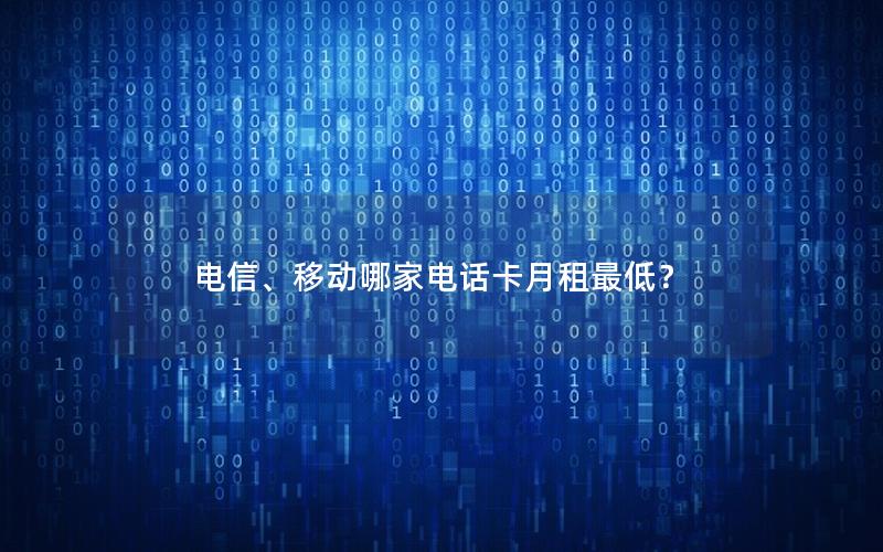 电信、移动哪家电话卡月租最低？