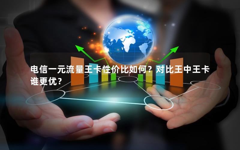 电信一元流量王卡性价比如何？对比王中王卡谁更优？