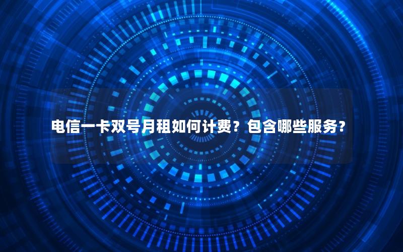 电信一卡双号月租如何计费？包含哪些服务？