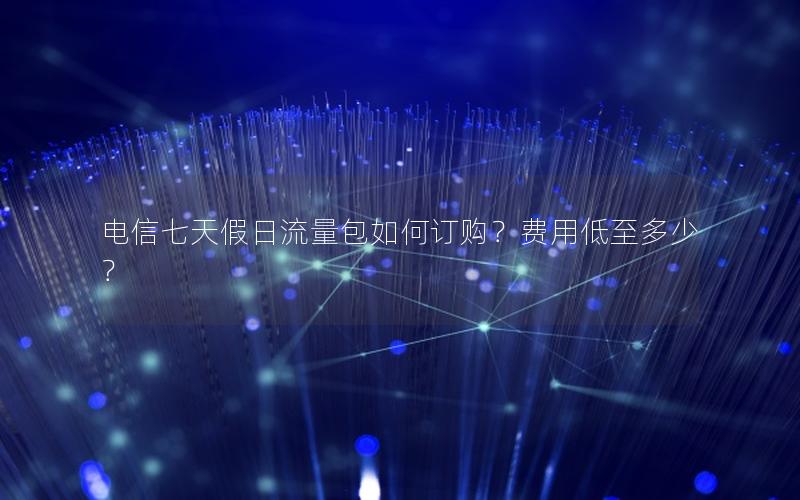 电信七天假日流量包如何订购？费用低至多少？