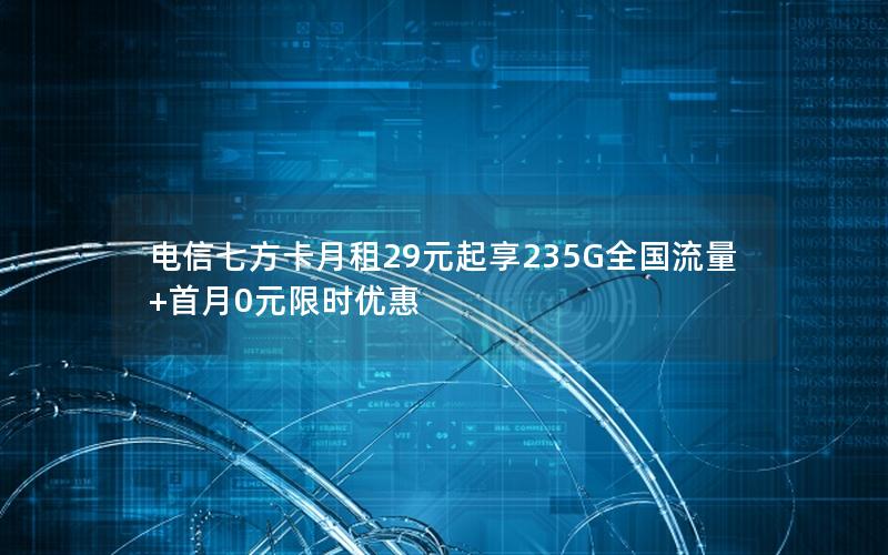 电信七方卡月租29元起享235G全国流量+首月0元限时优惠