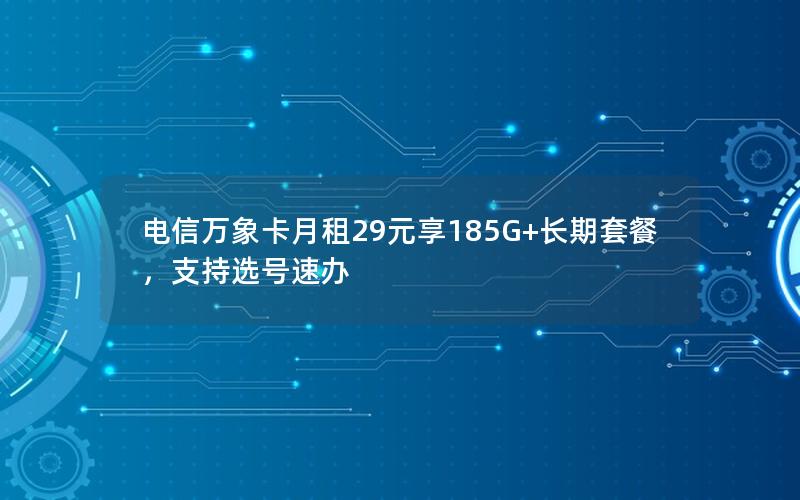 电信万象卡月租29元享185G+长期套餐，支持选号速办