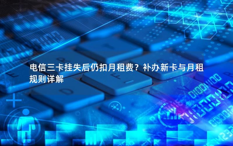 电信三卡挂失后仍扣月租费？补办新卡与月租规则详解